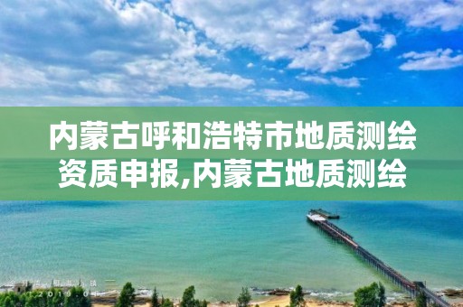 內蒙古呼和浩特市地質測繪資質申報,內蒙古地質測繪院官網