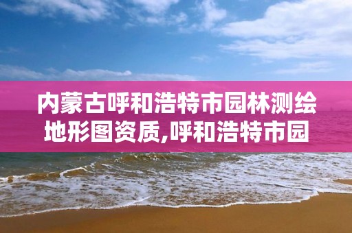 內蒙古呼和浩特市園林測繪地形圖資質,呼和浩特市園林公司有哪些。