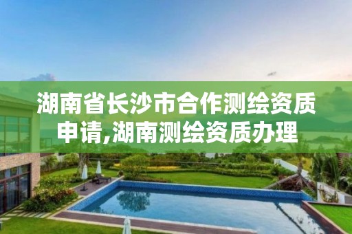 湖南省長沙市合作測繪資質申請,湖南測繪資質辦理