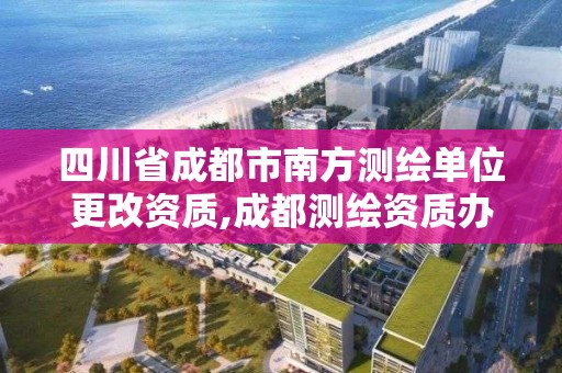 四川省成都市南方測繪單位更改資質,成都測繪資質辦理