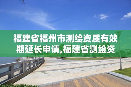 福建省福州市測繪資質有效期延長申請,福建省測繪資質延期一年