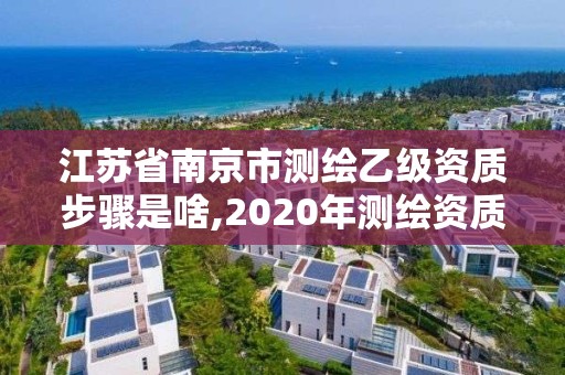 江蘇省南京市測繪乙級資質步驟是啥,2020年測繪資質乙級需要什么條件。