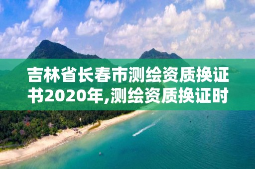 吉林省長春市測繪資質換證書2020年,測繪資質換證時間。