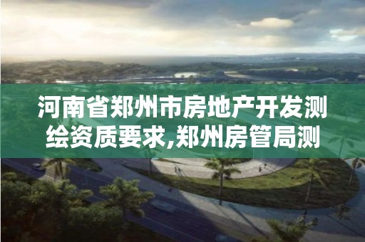 河南省鄭州市房地產開發測繪資質要求,鄭州房管局測繪