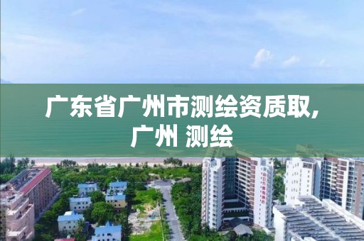 廣東省廣州市測繪資質(zhì)取,廣州 測繪