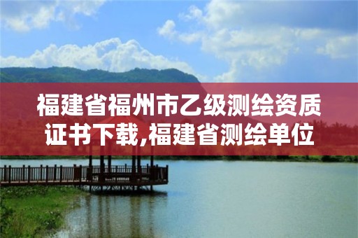 福建省福州市乙級(jí)測(cè)繪資質(zhì)證書下載,福建省測(cè)繪單位名單。