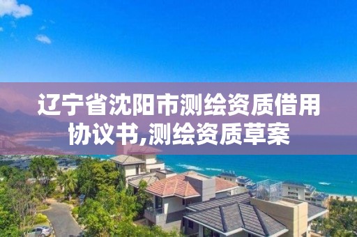 遼寧省沈陽市測繪資質(zhì)借用協(xié)議書,測繪資質(zhì)草案