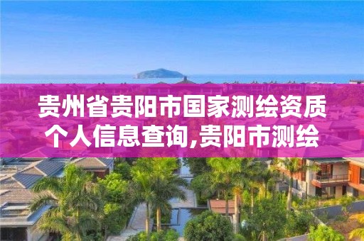 貴州省貴陽市國家測繪資質(zhì)個人信息查詢,貴陽市測繪院是什么單位。