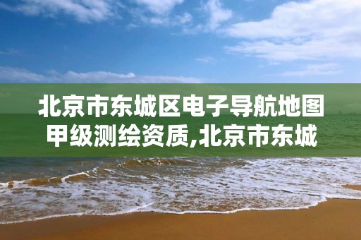 北京市東城區電子導航地圖甲級測繪資質,北京市東城區電子導航地圖甲級測繪資質公司