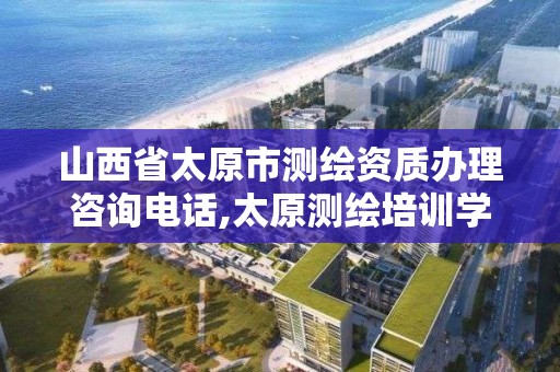 山西省太原市測繪資質辦理咨詢電話,太原測繪培訓學校