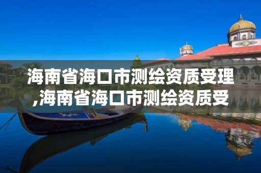 海南省海口市測繪資質受理,海南省海口市測繪資質受理中心