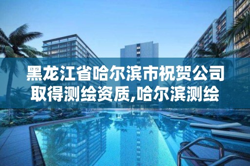 黑龍江省哈爾濱市祝賀公司取得測繪資質,哈爾濱測繪公司招聘