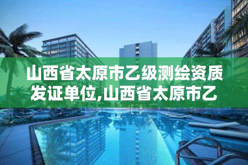 山西省太原市乙級測繪資質發證單位,山西省太原市乙級測繪資質發證單位名稱