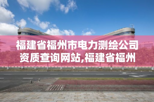 福建省福州市電力測繪公司資質查詢網站,福建省福州市電力測繪公司資質查詢網站官網