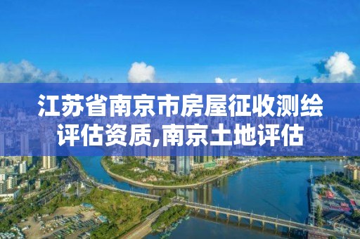 江蘇省南京市房屋征收測繪評估資質,南京土地評估