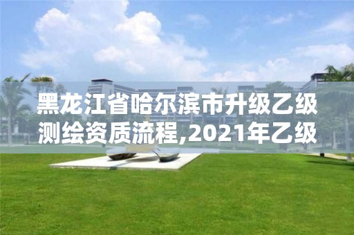 黑龍江省哈爾濱市升級(jí)乙級(jí)測(cè)繪資質(zhì)流程,2021年乙級(jí)測(cè)繪資質(zhì)申報(bào)材料