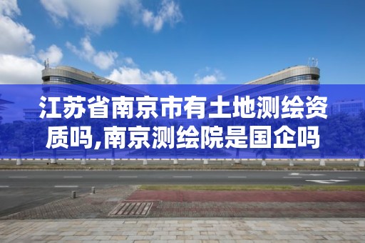 江蘇省南京市有土地測繪資質嗎,南京測繪院是國企嗎