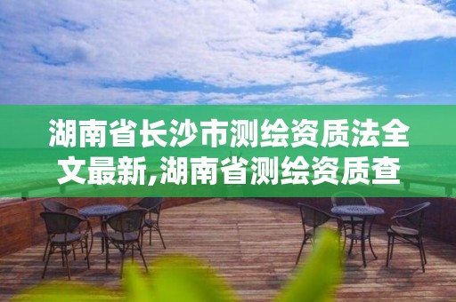 湖南省長(zhǎng)沙市測(cè)繪資質(zhì)法全文最新,湖南省測(cè)繪資質(zhì)查詢(xún)