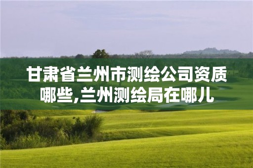 甘肅省蘭州市測繪公司資質哪些,蘭州測繪局在哪兒