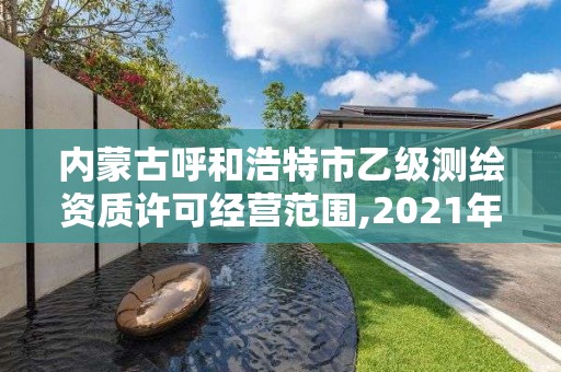 內(nèi)蒙古呼和浩特市乙級測繪資質(zhì)許可經(jīng)營范圍,2021年測繪乙級資質(zhì)申報制度。