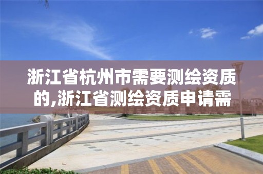 浙江省杭州市需要測繪資質的,浙江省測繪資質申請需要什么條件