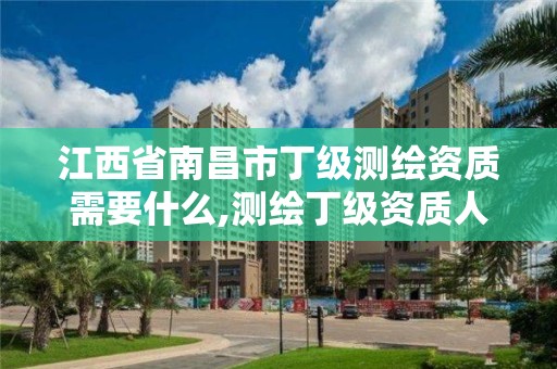 江西省南昌市丁級測繪資質需要什么,測繪丁級資質人員條件。