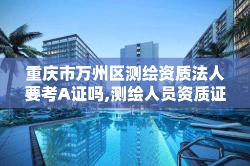 重慶市萬州區測繪資質法人要考A證嗎,測繪人員資質證書。