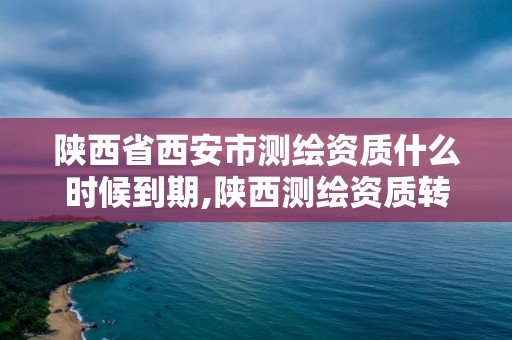 陜西省西安市測繪資質什么時候到期,陜西測繪資質轉讓