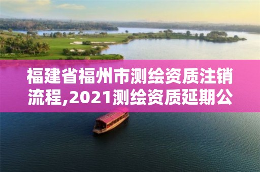 福建省福州市測繪資質(zhì)注銷流程,2021測繪資質(zhì)延期公告福建省