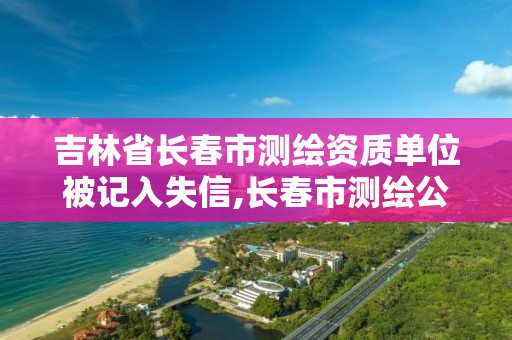 吉林省長春市測繪資質單位被記入失信,長春市測繪公司招聘