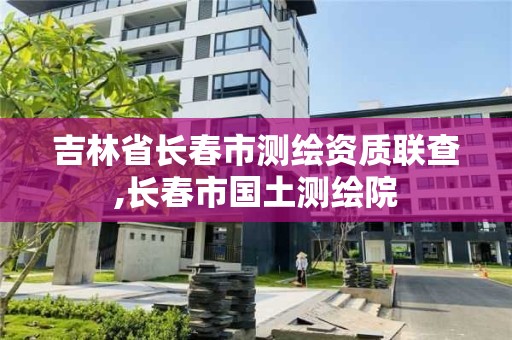 吉林省長春市測繪資質聯查,長春市國土測繪院