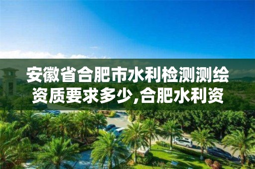 安徽省合肥市水利檢測測繪資質要求多少,合肥水利資質公司。