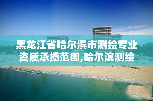 黑龍江省哈爾濱市測繪專業資質承攬范圍,哈爾濱測繪專科學校