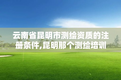 云南省昆明市測(cè)繪資質(zhì)的注冊(cè)條件,昆明那個(gè)測(cè)繪培訓(xùn)好