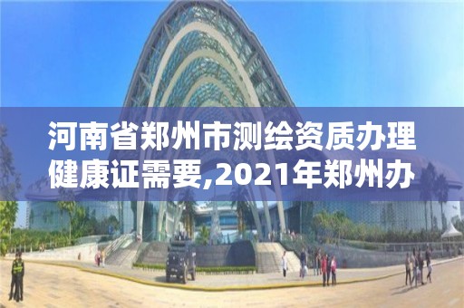 河南省鄭州市測繪資質辦理健康證需要,2021年鄭州辦健康證都檢查哪幾項。