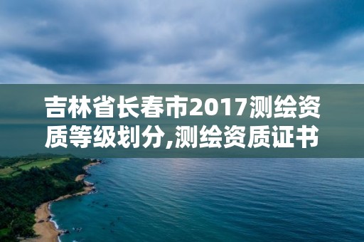 吉林省長春市2017測繪資質等級劃分,測繪資質證書等級。