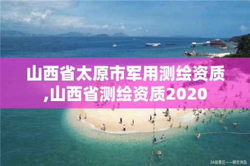 山西省太原市軍用測(cè)繪資質(zhì),山西省測(cè)繪資質(zhì)2020