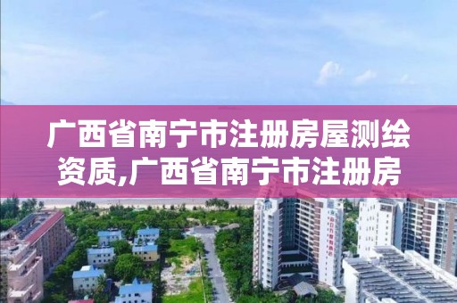 廣西省南寧市注冊房屋測繪資質(zhì),廣西省南寧市注冊房屋測繪資質(zhì)公司