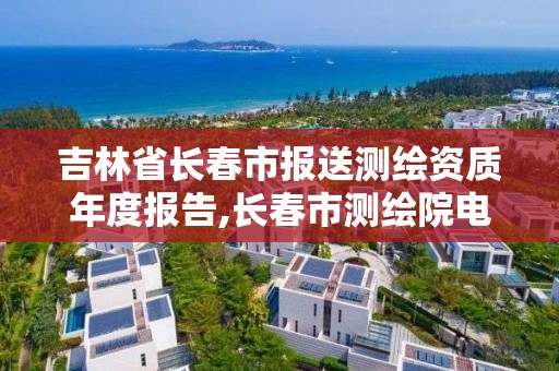 吉林省長春市報送測繪資質年度報告,長春市測繪院電話