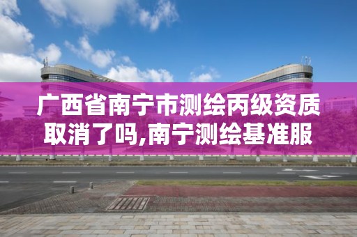 廣西省南寧市測繪丙級資質取消了嗎,南寧測繪基準服務平臺