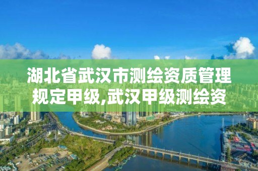 湖北省武漢市測繪資質管理規定甲級,武漢甲級測繪資質名錄