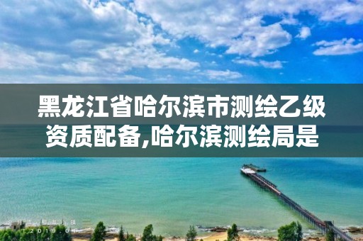 黑龍江省哈爾濱市測繪乙級資質(zhì)配備,哈爾濱測繪局是干什么的