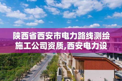 陜西省西安市電力路線測繪施工公司資質(zhì),西安電力設(shè)計(jì)有限公司