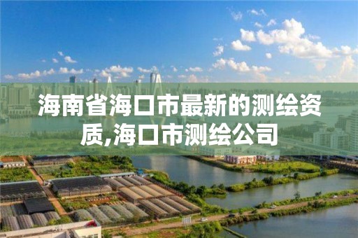 海南省海口市最新的測繪資質,海口市測繪公司