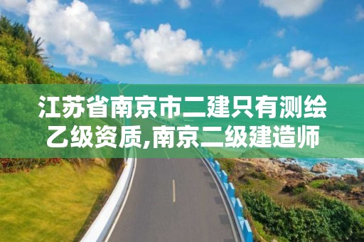 江蘇省南京市二建只有測繪乙級資質(zhì),南京二級建造師招聘信息