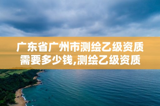 廣東省廣州市測繪乙級資質(zhì)需要多少錢,測繪乙級資質(zhì)人員條件。