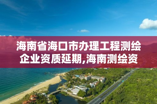 海南省海口市辦理工程測繪企業資質延期,海南測繪資料信息中心