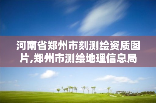 河南省鄭州市刻測繪資質圖片,鄭州市測繪地理信息局