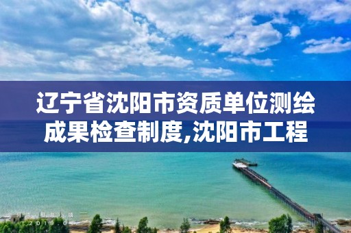 遼寧省沈陽市資質(zhì)單位測繪成果檢查制度,沈陽市工程建設(shè)項目測繪技術(shù)規(guī)程。