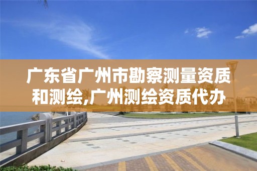 廣東省廣州市勘察測量資質(zhì)和測繪,廣州測繪資質(zhì)代辦